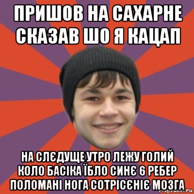 пришов на сахарне сказав шо я кацап на слєдуще утро лежу голий коло басіка їбло синє 6 ребер поломані нога сотрісєніє мозга, Мем 1