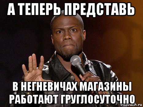 а теперь представь в негневичах магазины работают груглосуточно, Мем  А теперь представь