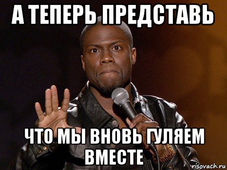 а теперь представь что мы вновь гуляем вместе