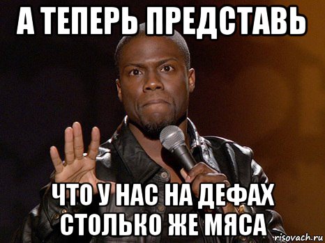 а теперь представь что у нас на дефах столько же мяса, Мем  А теперь представь