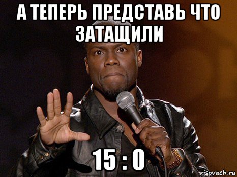 а теперь представь что затащили 15 : 0, Мем  А теперь представь