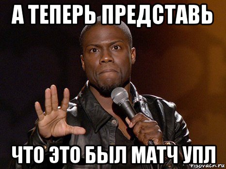 а теперь представь что это был матч упл, Мем  А теперь представь