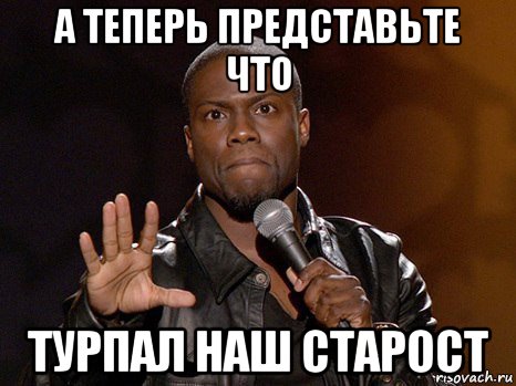 а теперь представьте что турпал наш старост, Мем  А теперь представь