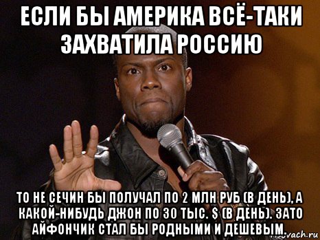 если бы америка всё-таки захватила россию то не сечин бы получал по 2 млн руб (в день), а какой-нибудь джон по 30 тыс. $ (в день). зато айфончик стал бы родными и дешевым., Мем  А теперь представь