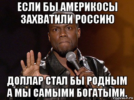 если бы америкосы захватили россию доллар стал бы родным а мы самыми богатыми., Мем  А теперь представь