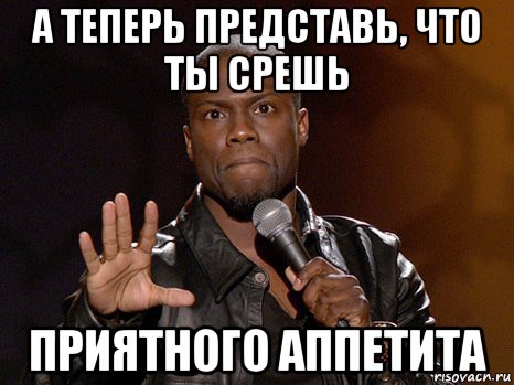 а теперь представь, что ты срешь приятного аппетита, Мем  А теперь представь