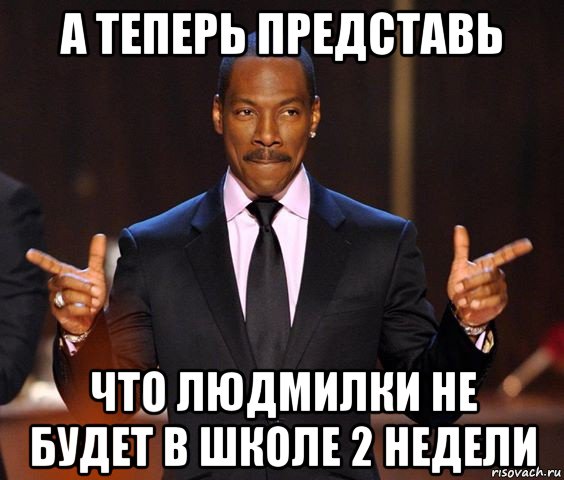 а теперь представь что людмилки не будет в школе 2 недели, Мем  а теперь представьте