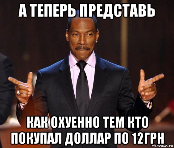 а теперь представь как охуенно тем кто покупал доллар по 12грн, Мем  а теперь представьте