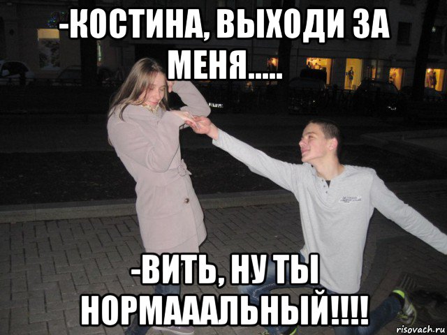 -костина, выходи за меня..... -вить, ну ты нормааальный!!!!