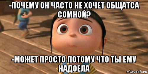 -почему он часто не хочет общатса сомной? -может просто потому что ты ему надоела, Мем    Агнес Грю