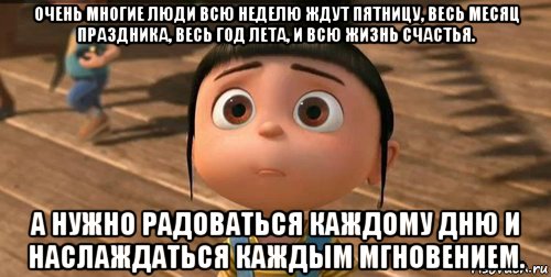 очень многие люди всю неделю ждут пятницу, весь месяц праздника, весь год лета, и всю жизнь счастья. а нужно радоваться каждому дню и наслаждаться каждым мгновением., Мем    Агнес Грю