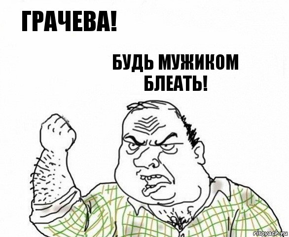 Грачева! Будь мужиком блеать!