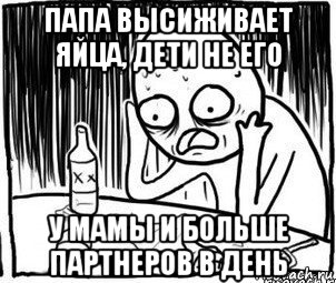 папа высиживает яйца, дети не его у мамы и больше партнеров в день, Мем Алкоголик-кадр