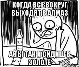 когда все вокруг выходят в алмаз а ты так и сидиш в золоте, Мем Алкоголик-кадр