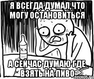 я всегда думал,что могу остановиться а сейчас думаю где взять на пиво, Мем Алкоголик-кадр