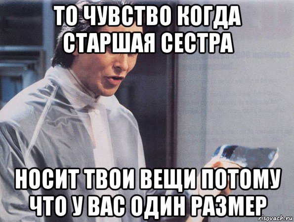 то чувство когда старшая сестра носит твои вещи потому что у вас один размер, Мем Американский психопат