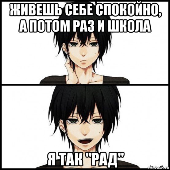 живешь себе спокойно, а потом раз и школа я так "рад"