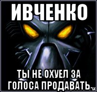 ивченко ты не охуел за голоса продавать