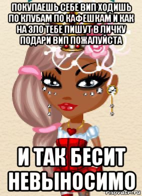 покупаешь себе вип ходишь по клубам по кафешкам и как на зло тебе пишут в личку подари вип пожалуйста и так бесит невыносимо