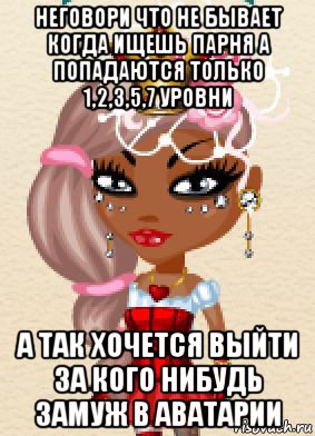 неговори что не бывает когда ищешь парня а попадаются только 1,2,3,5,7 уровни а так хочется выйти за кого нибудь замуж в аватарии, Мем Аватария