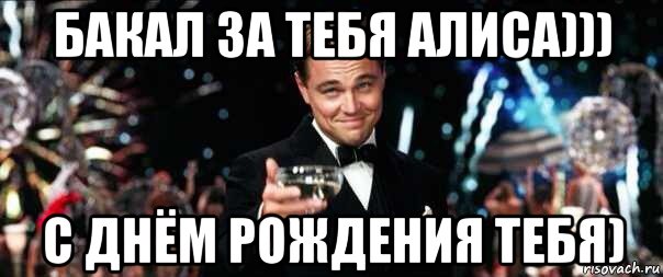 бакал за тебя алиса))) с днём рождения тебя)