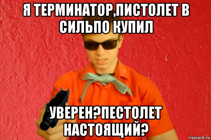 я терминатор,пистолет в сильпо купил уверен?пестолет настоящий?, Мем БАНДИТ