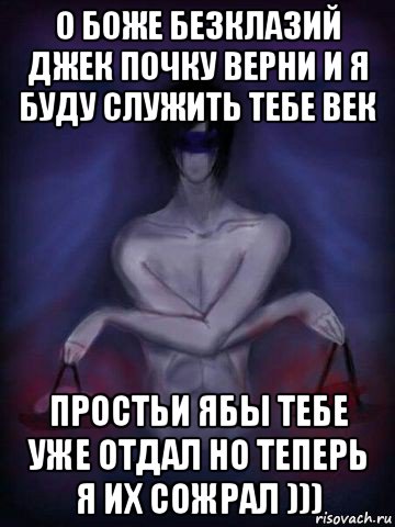 о боже безклазий джек почку верни и я буду служить тебе век простьи ябы тебе уже отдал но теперь я их сожрал )))
