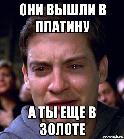 они вышли в платину а ты еще в золоте