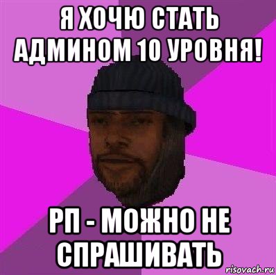 я хочю стать админом 10 уровня! рп - можно не спрашивать, Мем Бомж самп рп