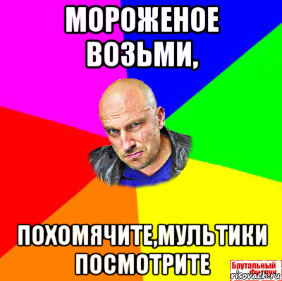 мороженое возьми, похомячите,мультики посмотрите