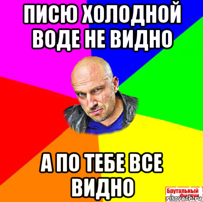 писю холодной воде не видно а по тебе все видно