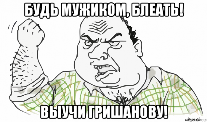 будь мужиком, блеать! выучи гришанову!, Мем Будь мужиком