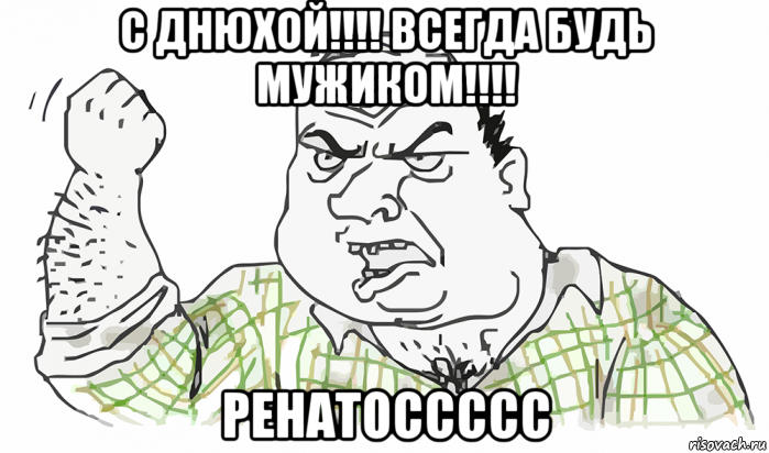 с днюхой!!!! всегда будь мужиком!!!! ренатоссссс, Мем Будь мужиком