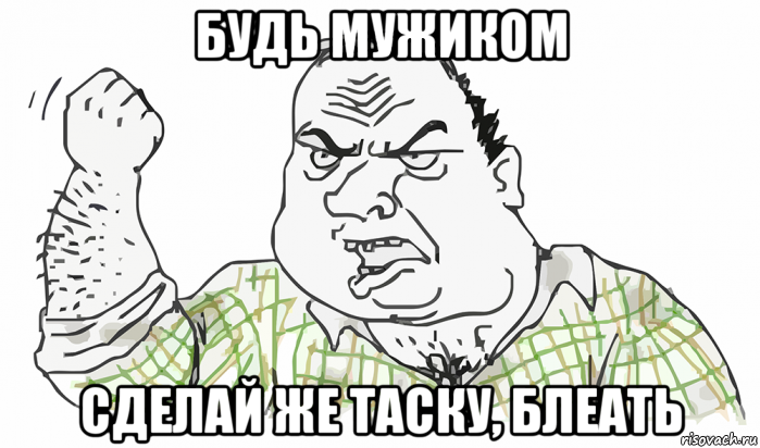 будь мужиком сделай же таску, блеать, Мем Будь мужиком