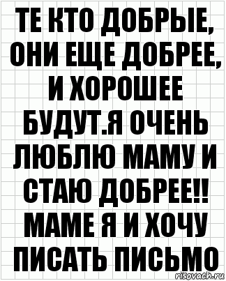 те кто добрые, они еще добрее, и хорошее будут.я очень люблю маму и стаю добрее!! маме я и хочу писать письмо, Комикс  бумага