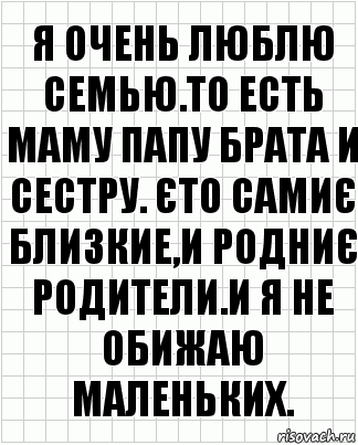 я очень люблю семью.то есть маму папу брата и сестру. Єто самиє близкие,и родниє родители.и я не обижаю маленьких., Комикс  бумага