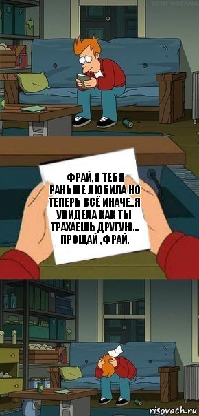 Фрай,я тебя раньше любила но теперь всё иначе..Я увидела как ты трахаешь другую...
Прощай ,Фрай.