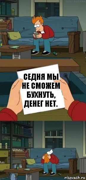 Седня мы не сможем бухнуть, денег нет.