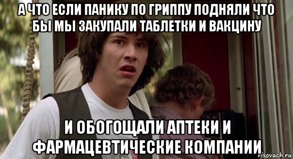 а что если панику по гриппу подняли что бы мы закупали таблетки и вакцину и обогощали аптеки и фармацевтические компании, Мем cdvdfv