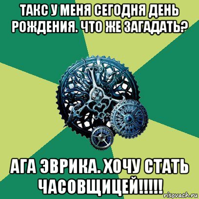 такс у меня сегодня день рождения. что же загадать? ага эврика. хочу стать часовщицей!!!!!