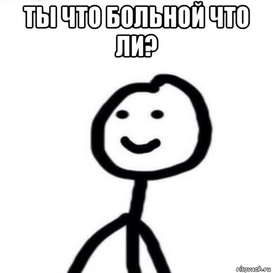 ты что больной что ли? 
