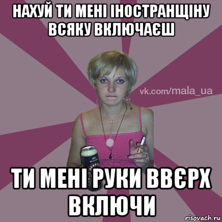 нахуй ти мені іностранщіну всяку включаєш ти мені руки ввєрх включи