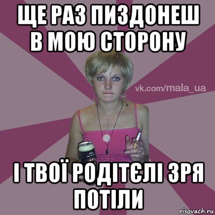 ще раз пиздонеш в мою сторону і твої родітєлі зря потіли