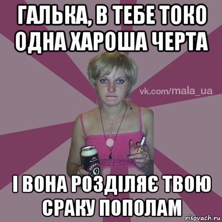 галька, в тебе токо одна хароша черта і вона розділяє твою сраку пополам
