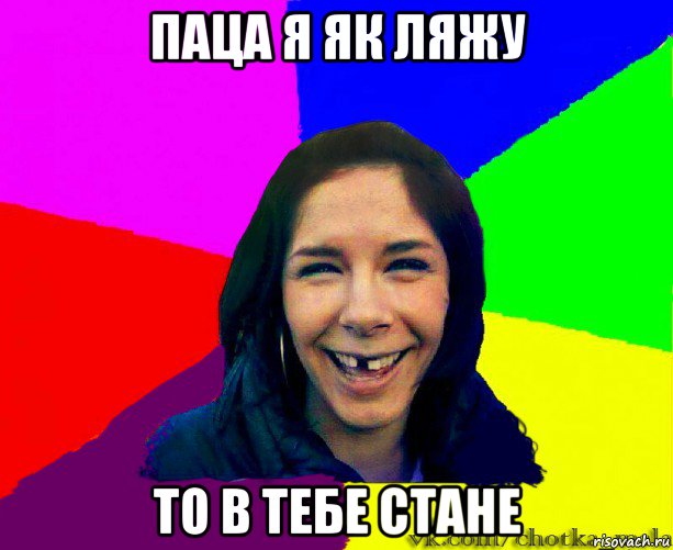 паца я як ляжу то в тебе стане