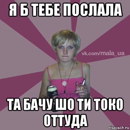 я б тебе послала та бачу шо ти токо оттуда