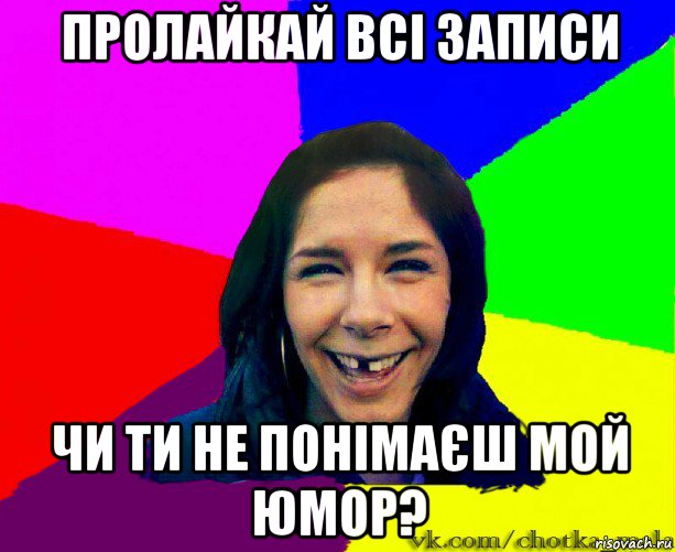 пролайкай всі записи чи ти не понімаєш мой юмор?
