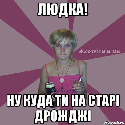 людка! ну куда ти на старі дрожджі