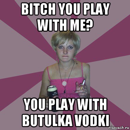 bitch you play with me? you play with butulka vodki, Мем Чотка мала