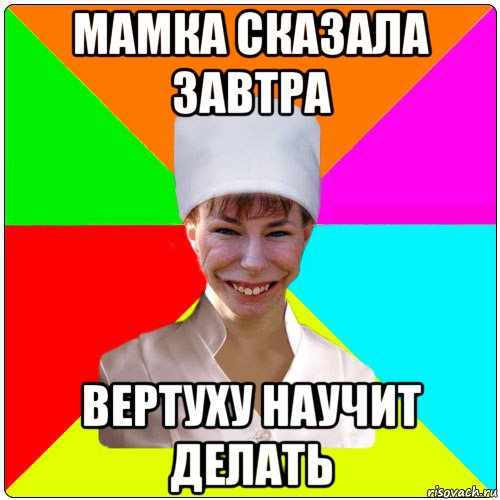 мамка сказала завтра вертуху научит делать